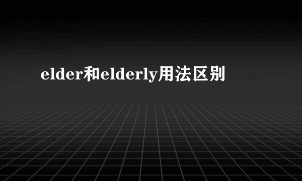elder和elderly用法区别