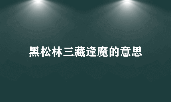 黑松林三藏逢魔的意思