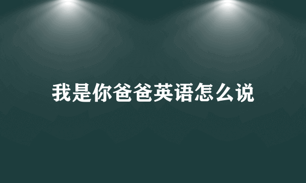 我是你爸爸英语怎么说
