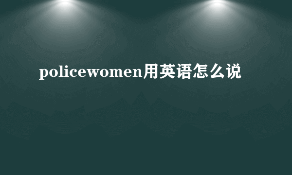 policewomen用英语怎么说