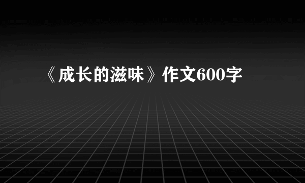 《成长的滋味》作文600字
