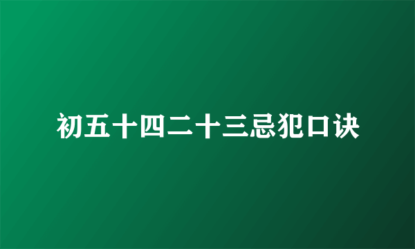 初五十四二十三忌犯口诀