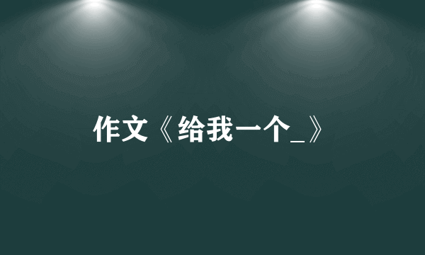 作文《给我一个_》