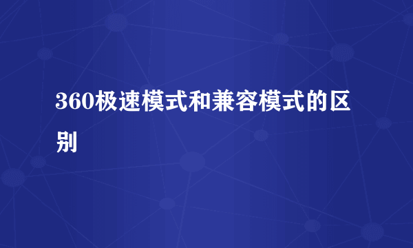 360极速模式和兼容模式的区别