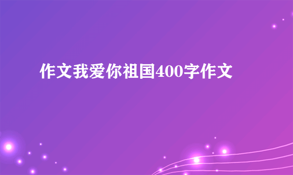 作文我爱你祖国400字作文