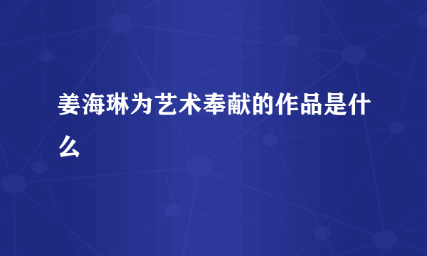 姜海琳为艺术奉献的作品是什么