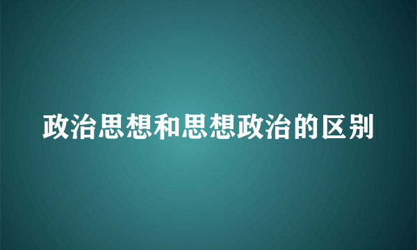 政治思想和思想政治的区别