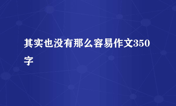 其实也没有那么容易作文350字