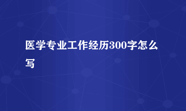 医学专业工作经历300字怎么写