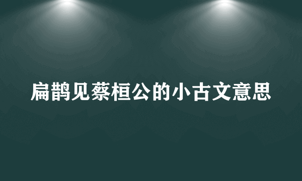 扁鹊见蔡桓公的小古文意思