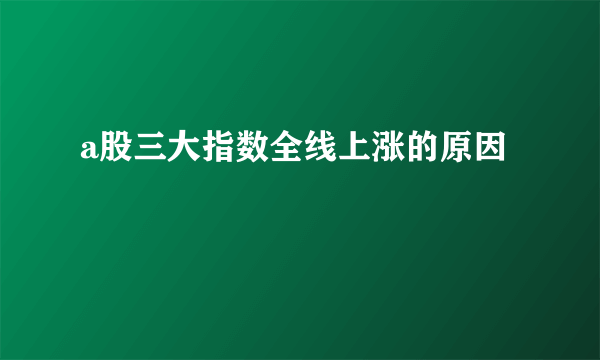 a股三大指数全线上涨的原因