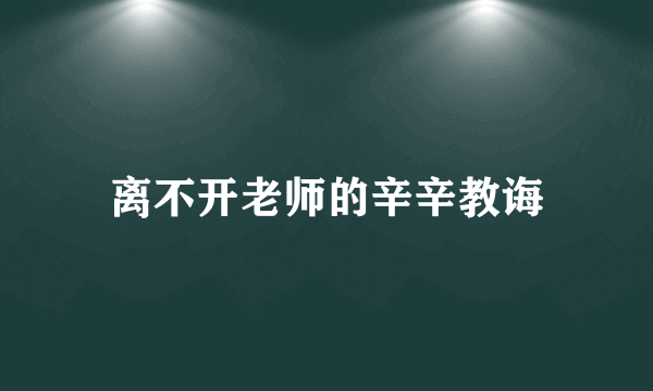 离不开老师的辛辛教诲