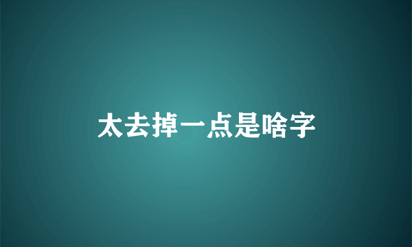 太去掉一点是啥字