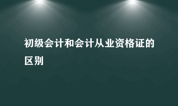 初级会计和会计从业资格证的区别