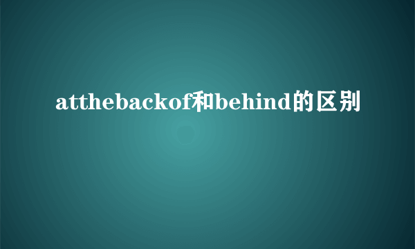 atthebackof和behind的区别