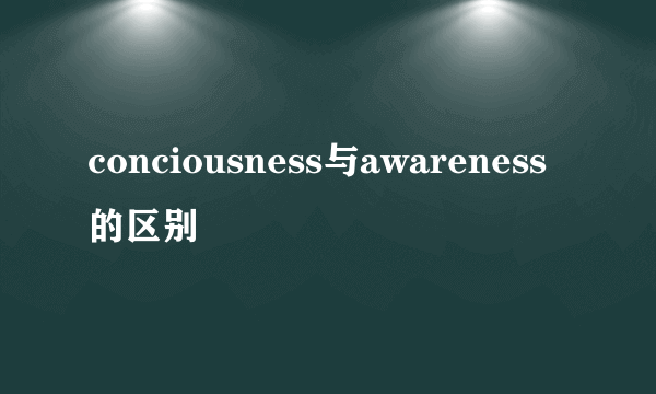 conciousness与awareness的区别