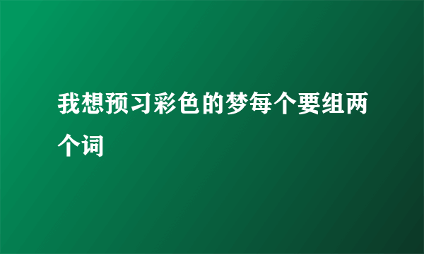 我想预习彩色的梦每个要组两个词
