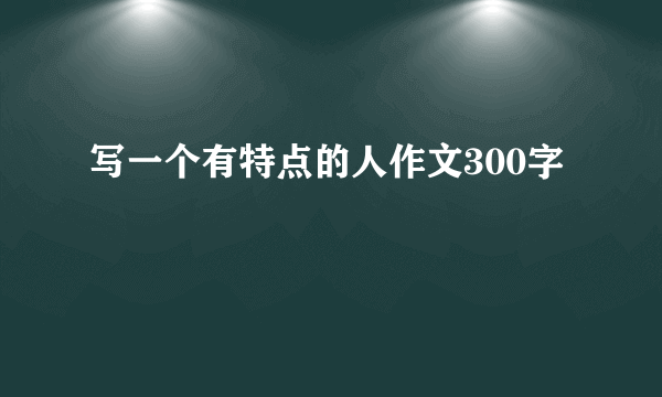 写一个有特点的人作文300字