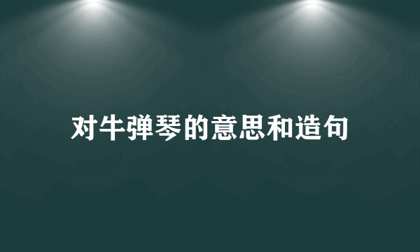 对牛弹琴的意思和造句