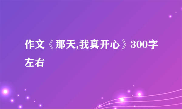 作文《那天,我真开心》300字左右