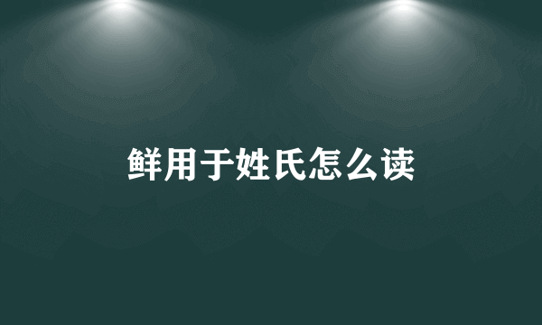鲜用于姓氏怎么读