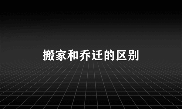 搬家和乔迁的区别