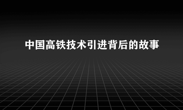 中国高铁技术引进背后的故事