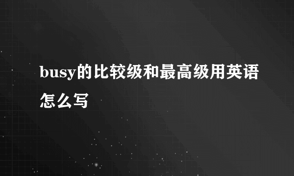 busy的比较级和最高级用英语怎么写