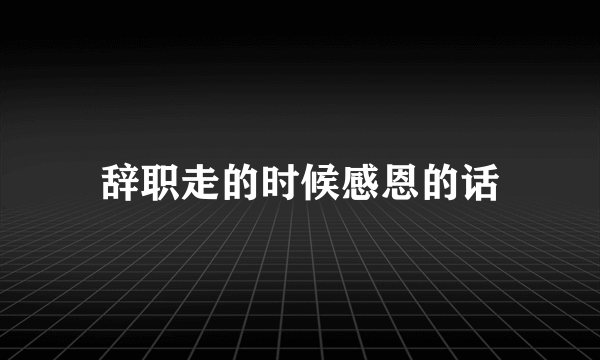 辞职走的时候感恩的话