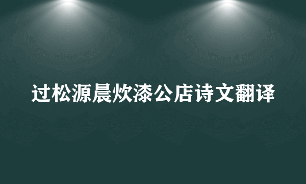 过松源晨炊漆公店诗文翻译