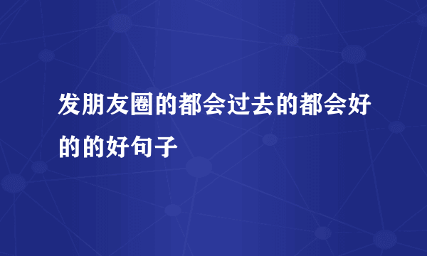 发朋友圈的都会过去的都会好的的好句子