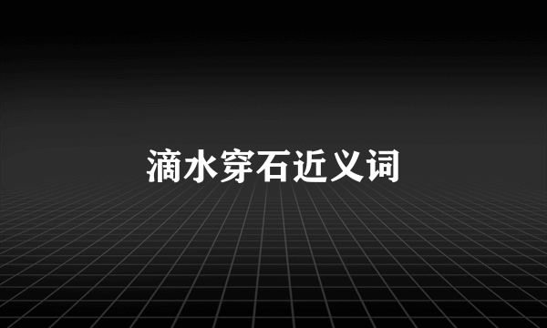 滴水穿石近义词