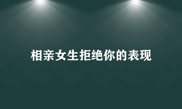 相亲女生拒绝你的表现