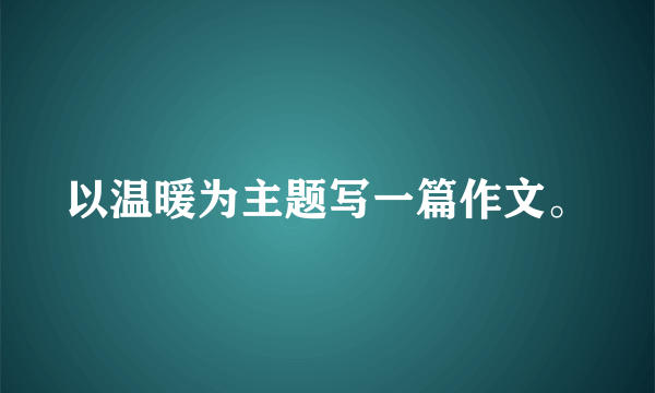 以温暖为主题写一篇作文。