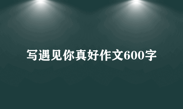 写遇见你真好作文600字