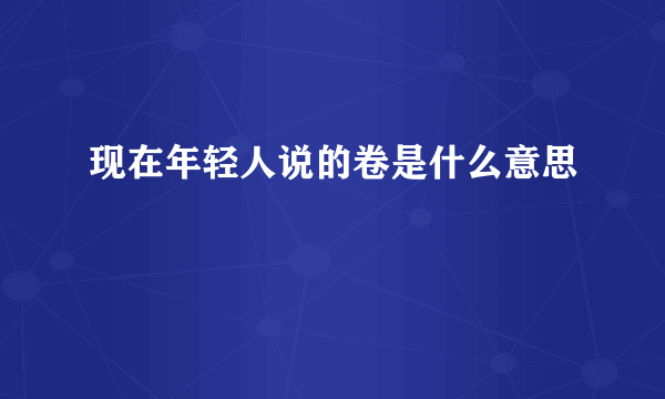 现在年轻人说的卷是什么意思