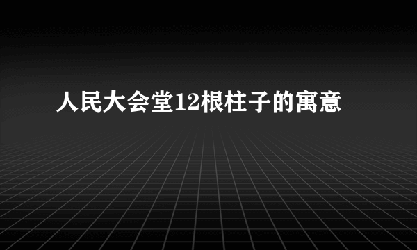 人民大会堂12根柱子的寓意