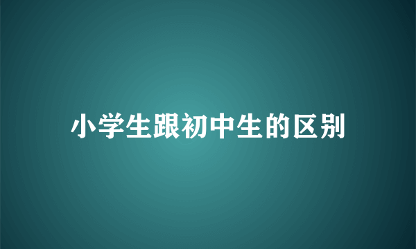小学生跟初中生的区别