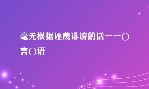 毫无根据诬蔑诽谤的话一一()言()语