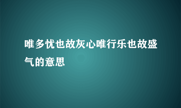 唯多忧也故灰心唯行乐也故盛气的意思