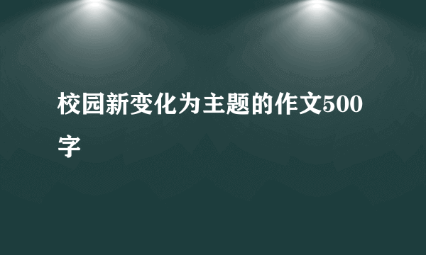 校园新变化为主题的作文500字
