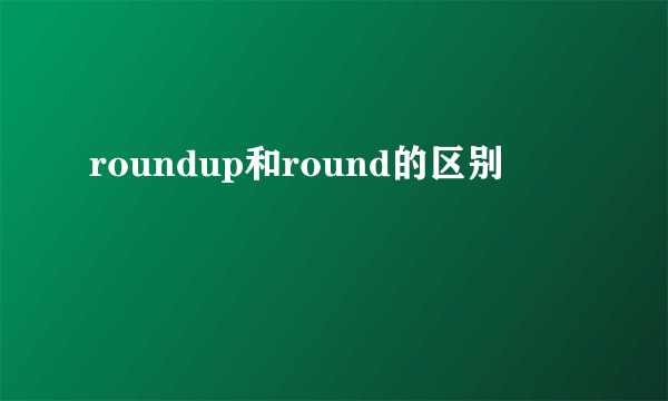 roundup和round的区别