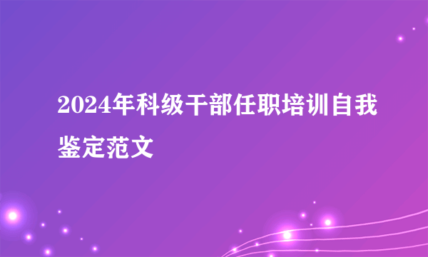 2024年科级干部任职培训自我鉴定范文