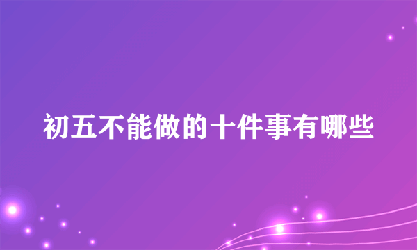 初五不能做的十件事有哪些