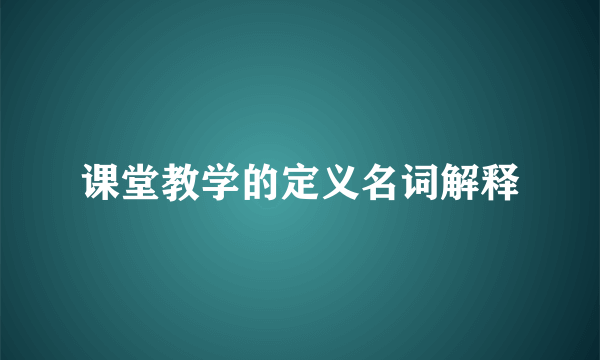 课堂教学的定义名词解释
