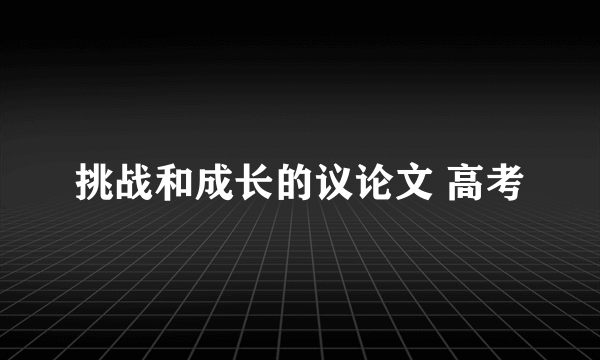 挑战和成长的议论文 高考