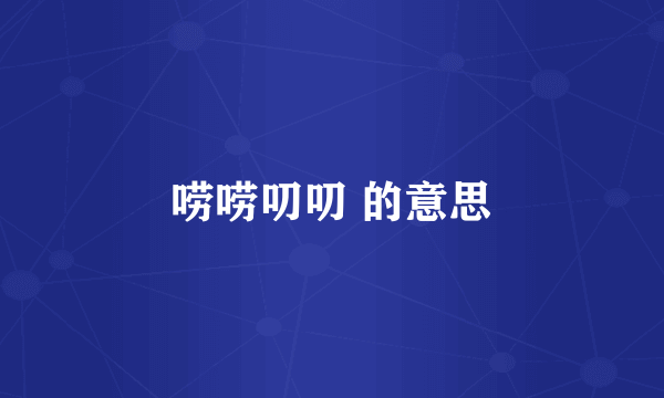 唠唠叨叨 的意思