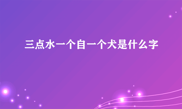 三点水一个自一个犬是什么字