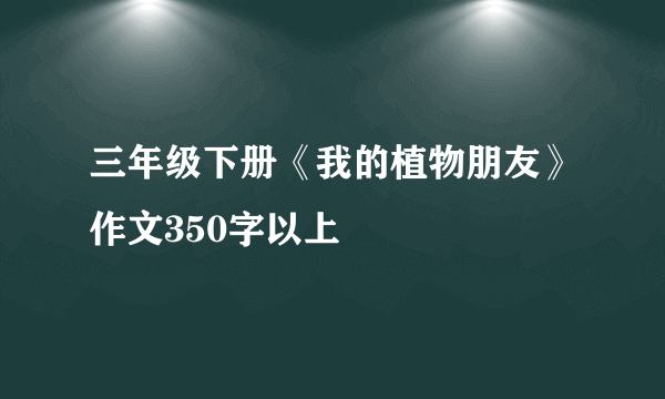 三年级下册《我的植物朋友》作文350字以上