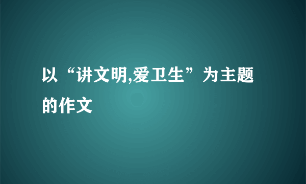 以“讲文明,爱卫生”为主题的作文